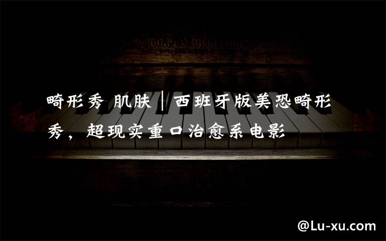 畸形秀 肌肤｜西班牙版美恐畸形秀，超现实重口治愈系电影