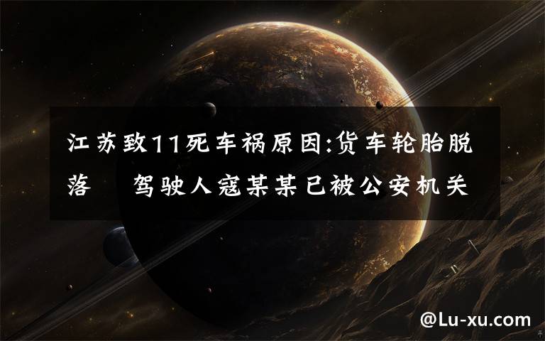 江苏致11死车祸原因:货车轮胎脱落  驾驶人寇某某已被公安机关控制 事件详细经过!