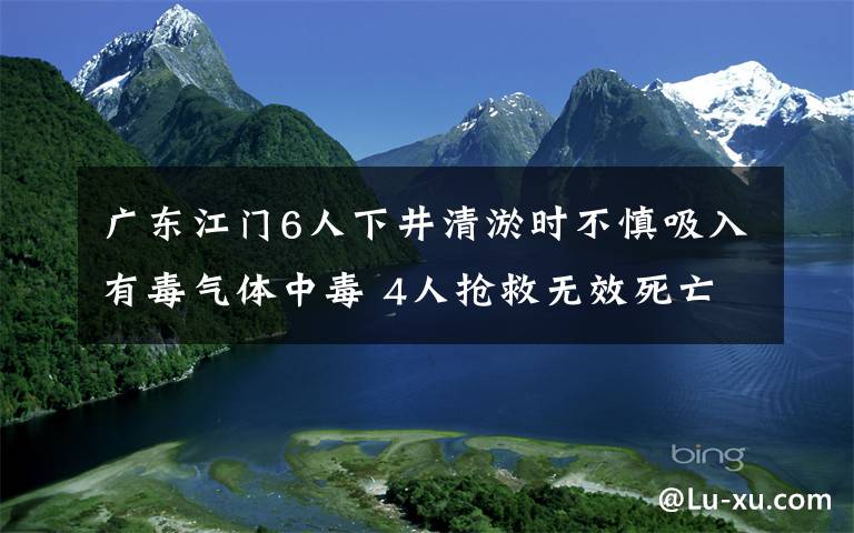 广东江门6人下井清淤时不慎吸入有毒气体中毒 4人抢救无效死亡 到底什么情况呢?