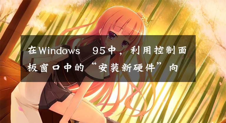 在Windows 95中,利用控制面板窗口中的“安装新硬件”向导工具,可以安装新硬件。