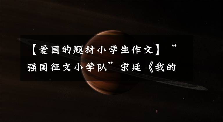 【爱国的题材小学生作文】“强国征文小学队”宋廷《我的爱国情》