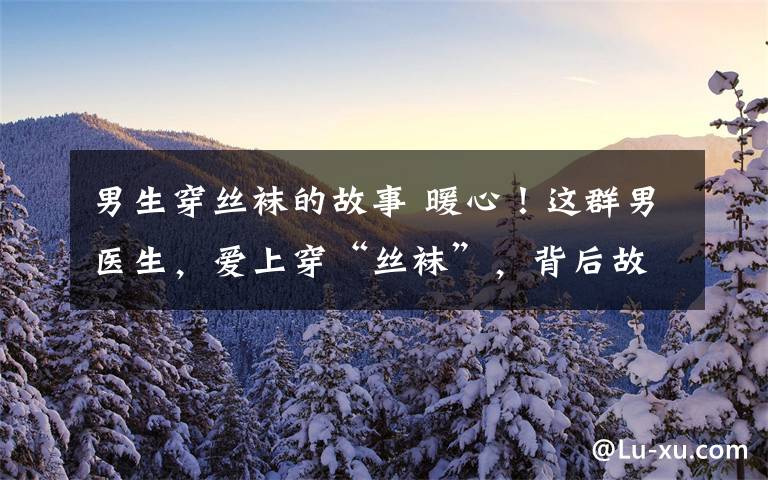 男生穿丝袜的故事 暖心!这群男医生,爱上穿“丝袜”,背后故事好暖