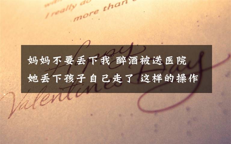 妈妈不要丢下我 醉酒被送医院 她丢下孩子自己走了 这样的操作真的让人心疼小朋友……