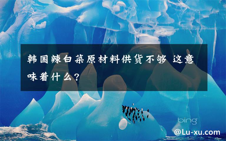 韩国辣白菜原材料供货不够 这意味着什么?