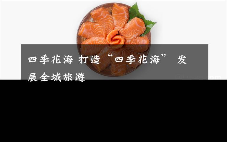 四季花海 打造“四季花海” 发展全域旅游