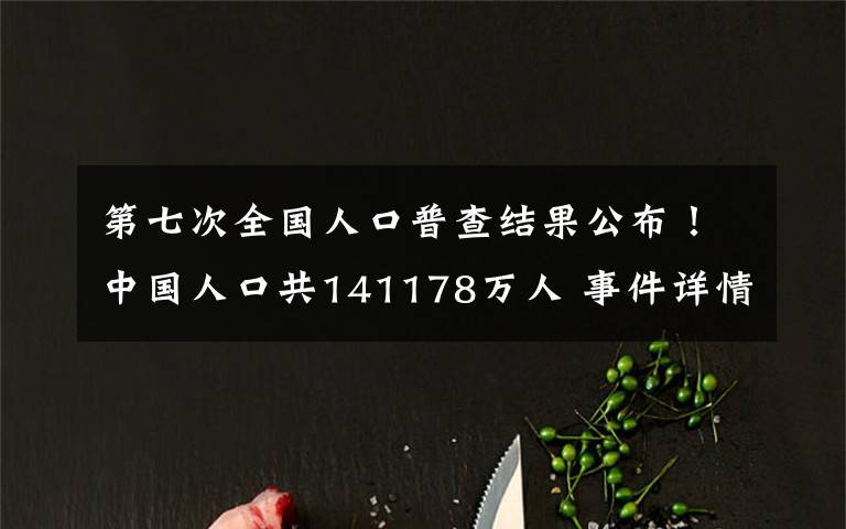 第七次全国人口普查结果公布!中国人口共141178万人 事件详情始末介绍!