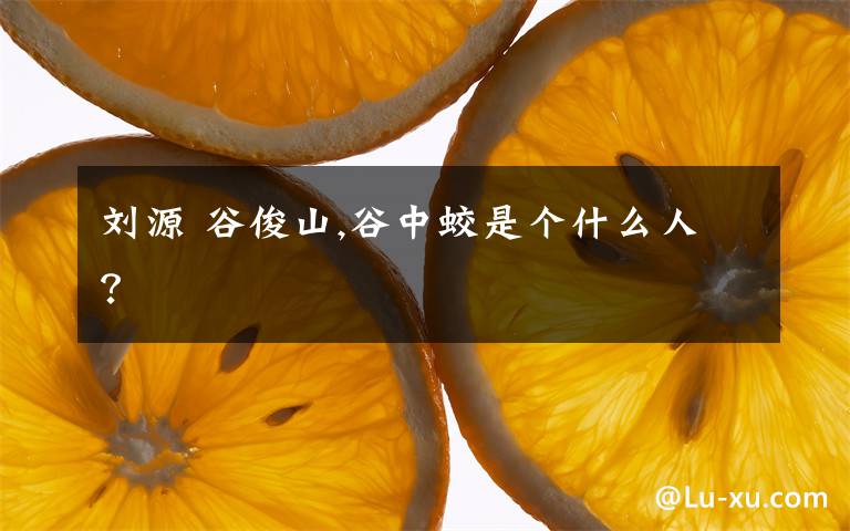 刘源 谷俊山,谷中蛟是个什么人？
