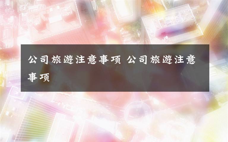 公司旅游注意事项 公司旅游注意事项