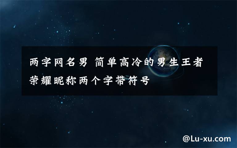 两字网名男 简单高冷的男生王者荣耀昵称两个字带符号