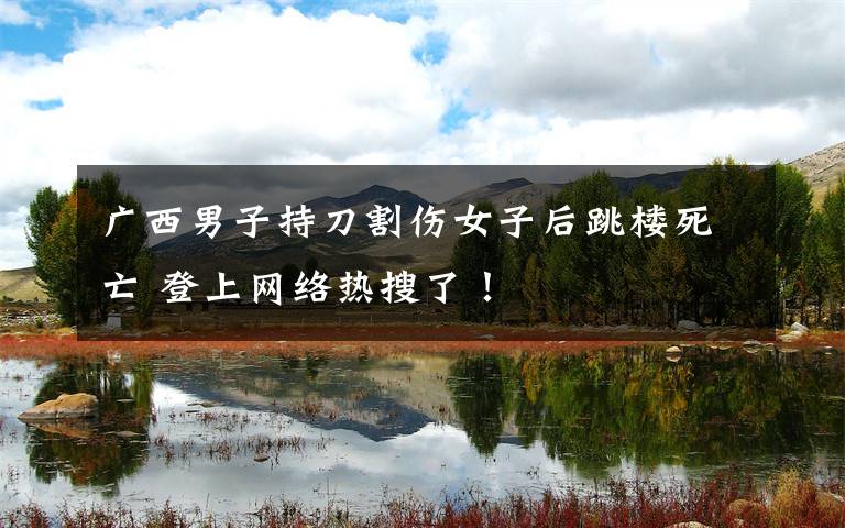 广西男子持刀割伤女子后跳楼死亡 登上网络热搜了!