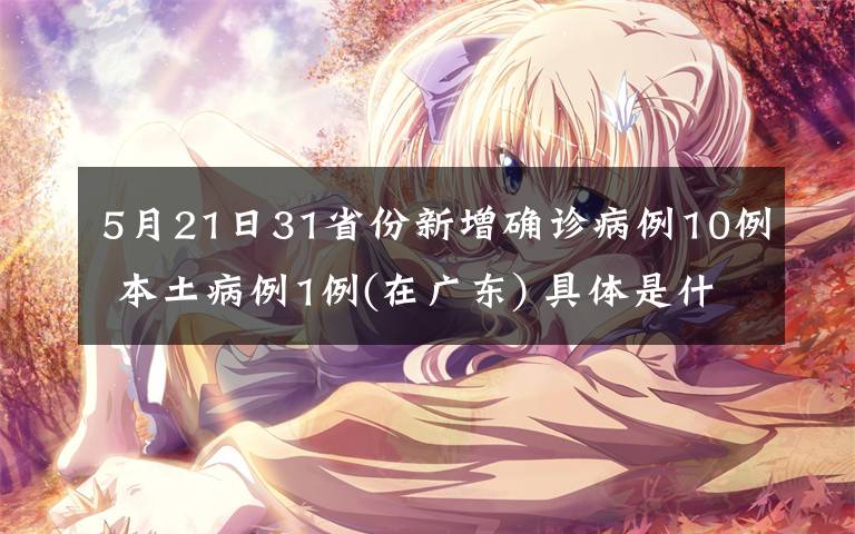 5月21日31省份新增确诊病例10例 本土病例1例(在广东) 具体是什么情况？
