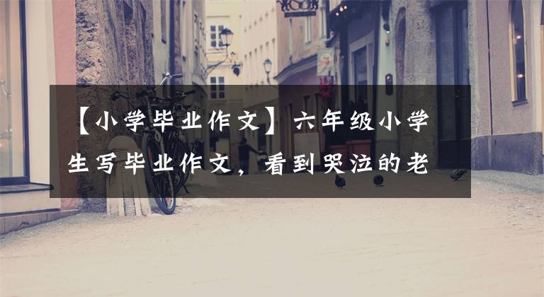 【小学毕业作文】六年级小学生写毕业作文，看到哭泣的老师，满怀感激地感受到幸福