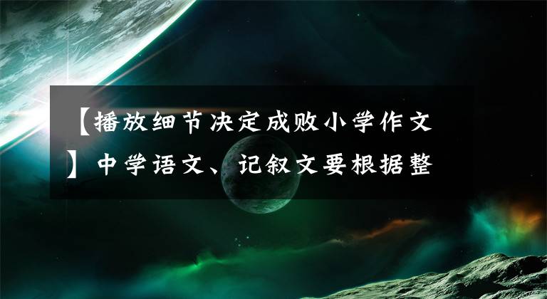 【播放细节决定成败小学作文】中学语文、记叙文要根据整体结构守住基础分,然后通过详细描述加分
