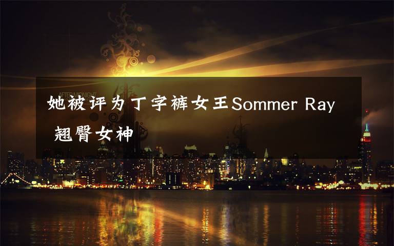 她被评为丁字裤女王Sommer Ray 翘臀女神