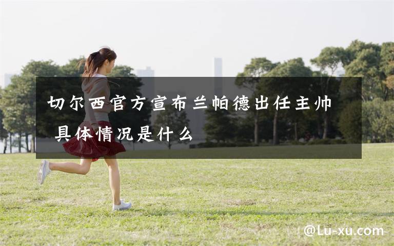 切尔西官方宣布兰帕德出任主帅 具体情况是什么