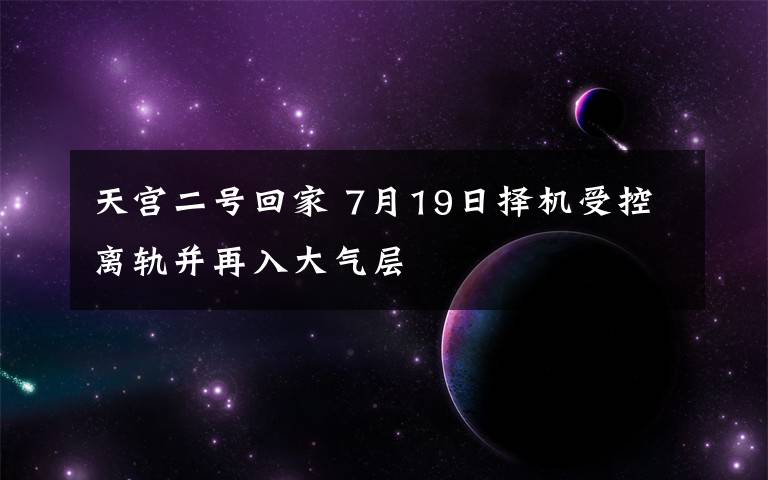 天宫二号回家 7月19日择机受控离轨并再入大气层