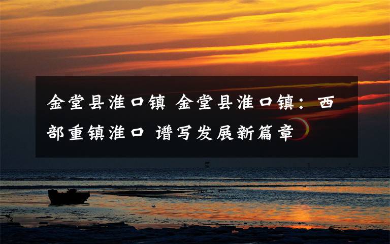 金堂县淮口镇 金堂县淮口镇：西部重镇淮口 谱写发展新篇章