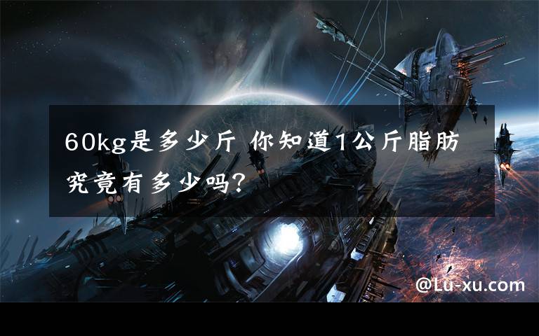 60kg是多少斤 你知道1公斤脂肪究竟有多少吗?