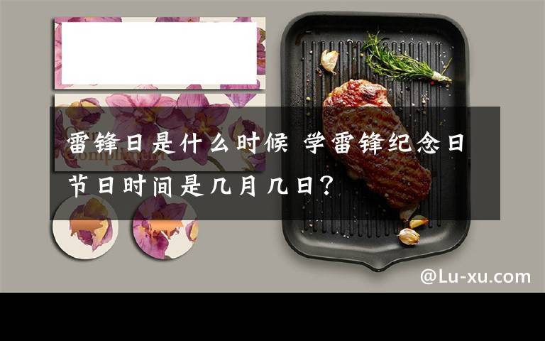 雷锋日是什么时候 学雷锋纪念日节日时间是几月几日?