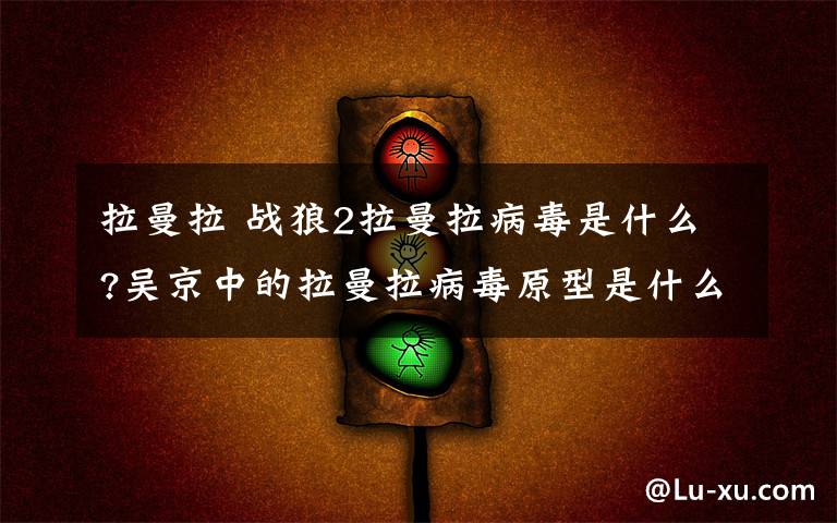 拉曼拉 战狼2拉曼拉病毒是什么?吴京中的拉曼拉病毒原型是什么【图解】