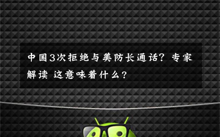 中国3次拒绝与美防长通话?专家解读 这意味着什么?