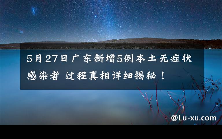 5月27日广东新增5例本土无症状感染者 过程真相详细揭秘!