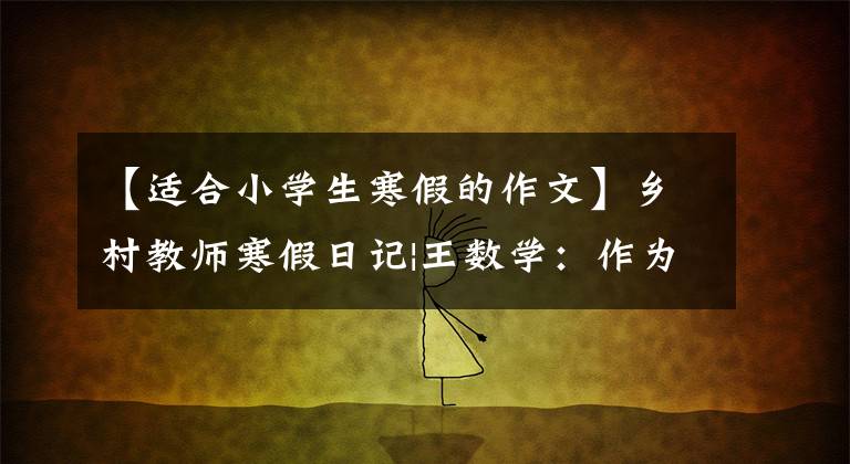 【适合小学生寒假的作文】乡村教师寒假日记|王数学：作为学生的家庭，进入学生的内心