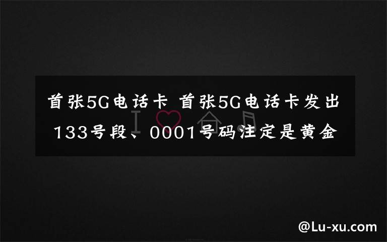 首张5G电话卡 首张5G电话卡发出 133号段、0001号码注定是黄金号段无疑了