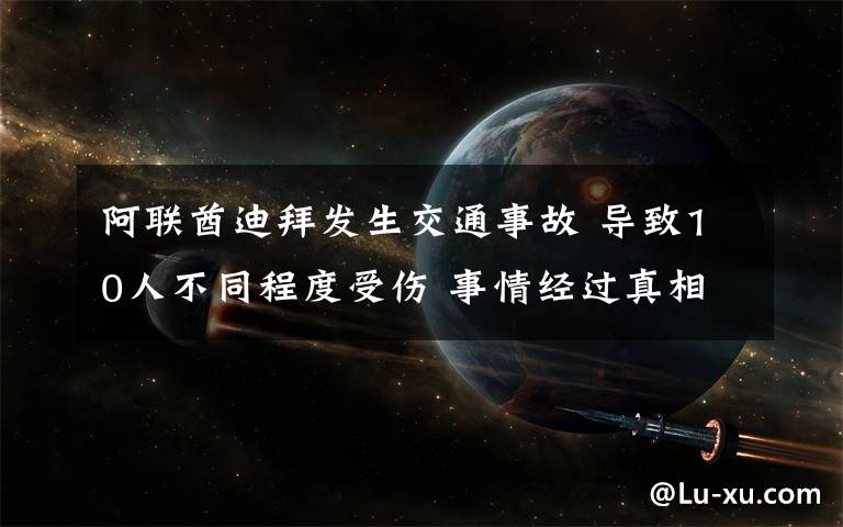 阿联酋迪拜发生交通事故 导致10人不同程度受伤 事情经过真相揭秘!