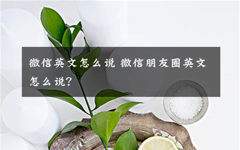 微信英文怎么说 微信朋友圈英文怎么说?