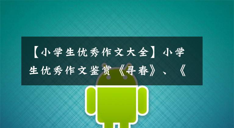 【小学生优秀作文大全】小学生优秀作文鉴赏《寻春》、《迎春》、《踏春》集。
