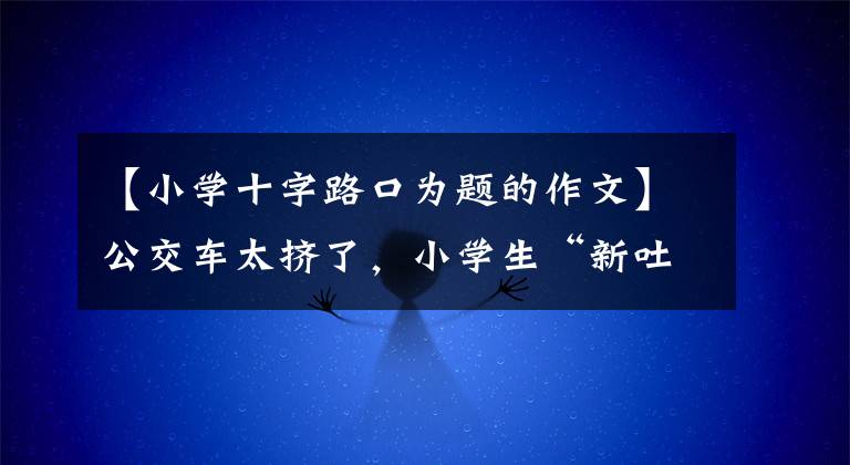 【小学十字路口为题的作文】公交车太挤了,小学生“新吐槽”作文:就像挤菜籽油一样。