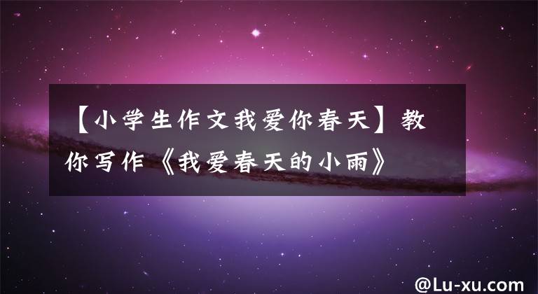 【小学生作文我爱你春天】教你写作《我爱春天的小雨》