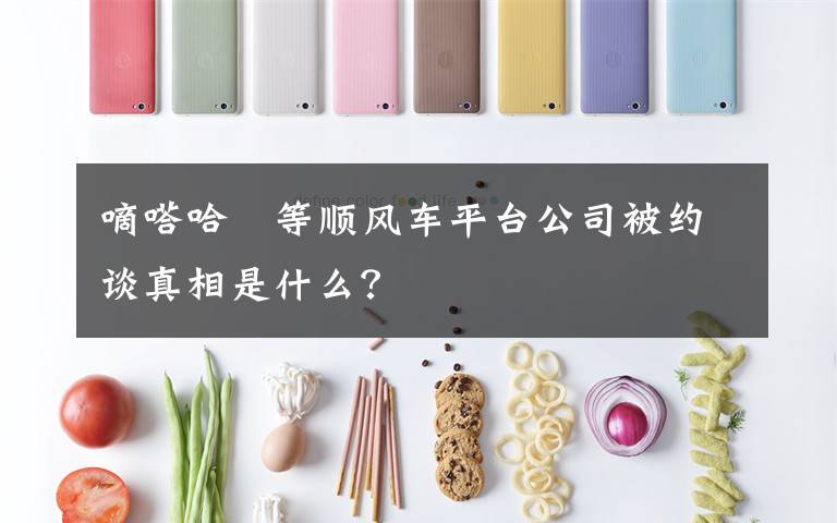 嘀嗒哈啰等顺风车平台公司被约谈真相是什么?