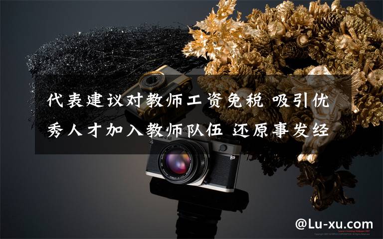 代表建议对教师工资免税 吸引优秀人才加入教师队伍 还原事发经过及背后真相!