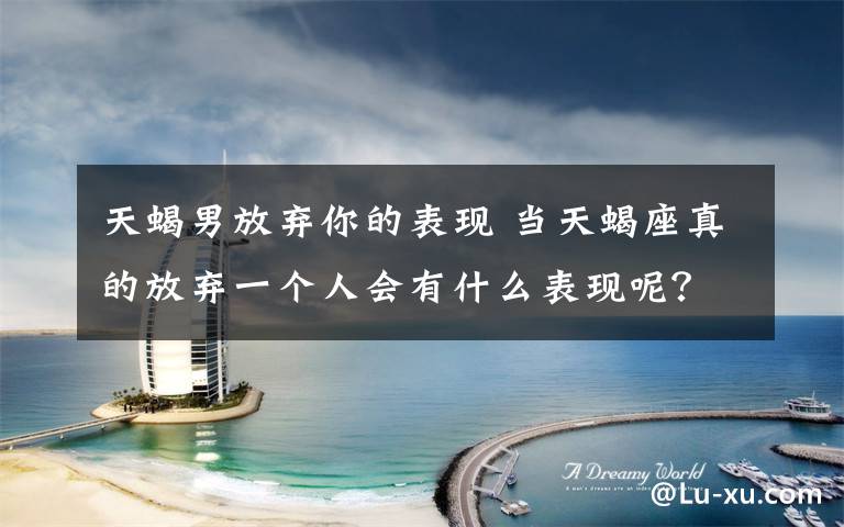 天蝎男放弃你的表现 当天蝎座真的放弃一个人会有什么表现呢?你也是这样吗?