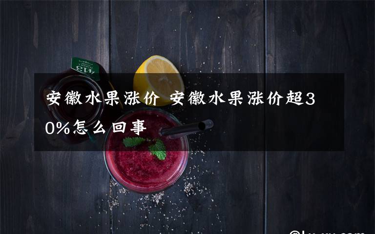 安徽水果涨价 安徽水果涨价超30%怎么回事