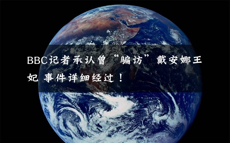 BBC记者承认曾“骗访”戴安娜王妃 事件详细经过!