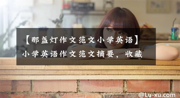 【那盏灯作文范文小学英语】小学英语作文范文摘要，收藏并在本学期写吧！(副站)