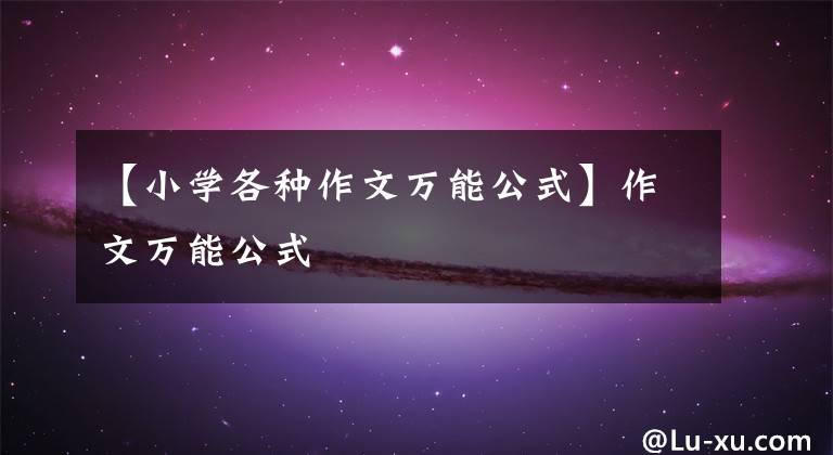 【小学各种作文万能公式】作文万能公式
