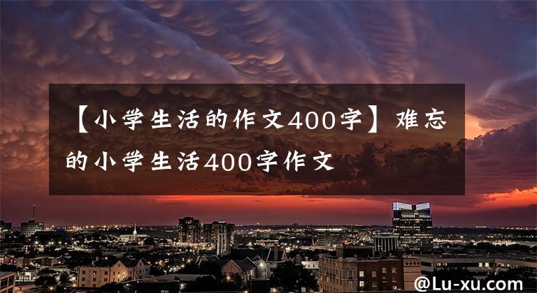 【小学生活的作文400字】难忘的小学生活400字作文