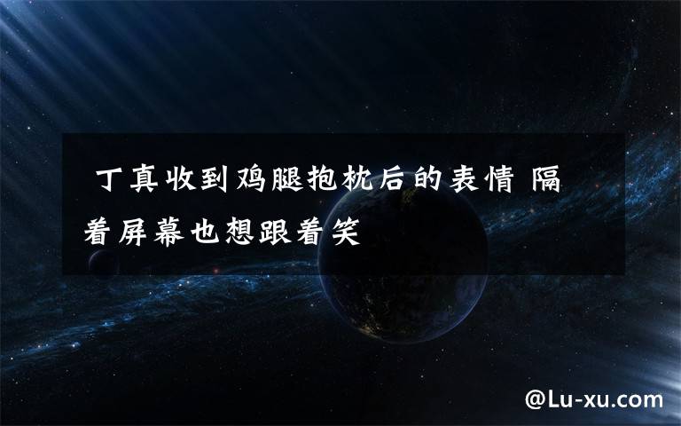 丁真收到鸡腿抱枕后的表情 隔着屏幕也想跟着笑