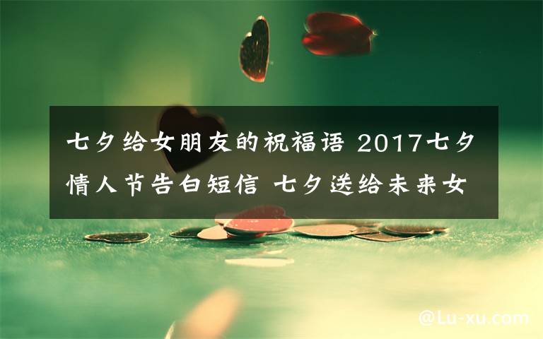 七夕给女朋友的祝福语 2017七夕情人节告白短信 七夕送给未来女朋友老婆的感人祝福语句子