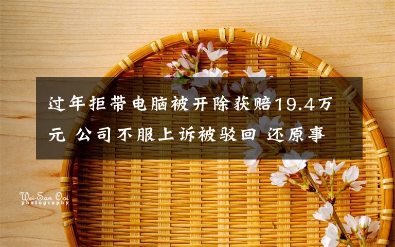 过年拒带电脑被开除获赔19.4万元 公司不服上诉被驳回 还原事发经过及背后原因!