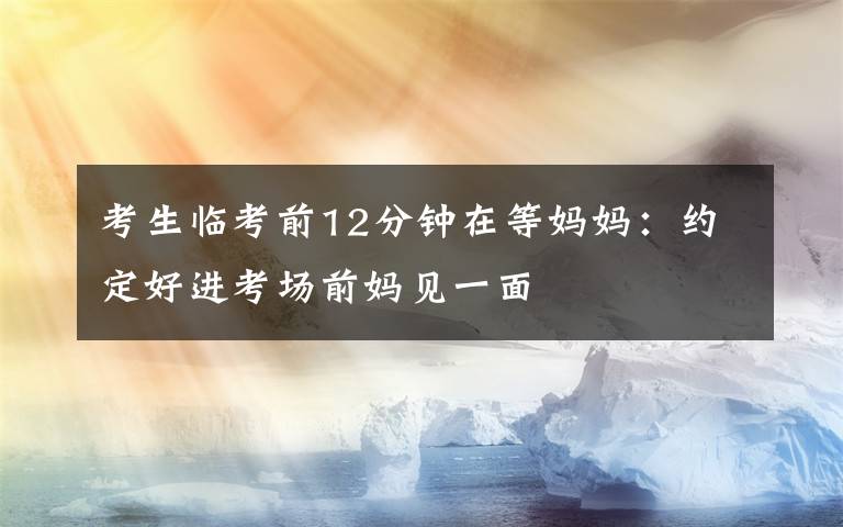 考生临考前12分钟在等妈妈:约定好进考场前妈见一面