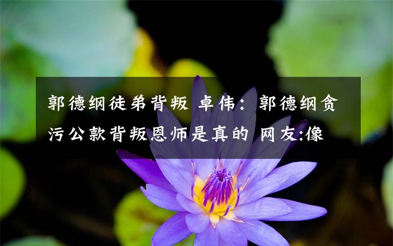 郭德纲徒弟背叛 卓伟:郭德纲贪污公款背叛恩师是真的 网友:像段子手