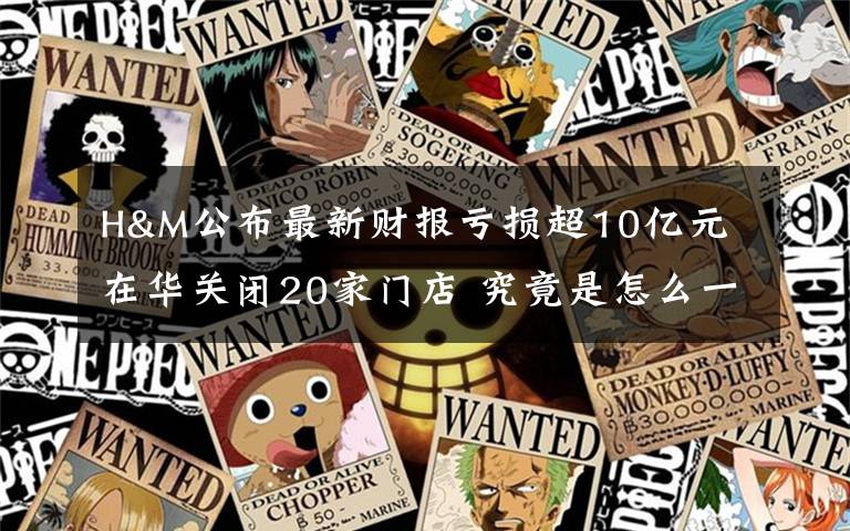 H&M公布最新财报亏损超10亿元 在华关闭20家门店 究竟是怎么一回事?