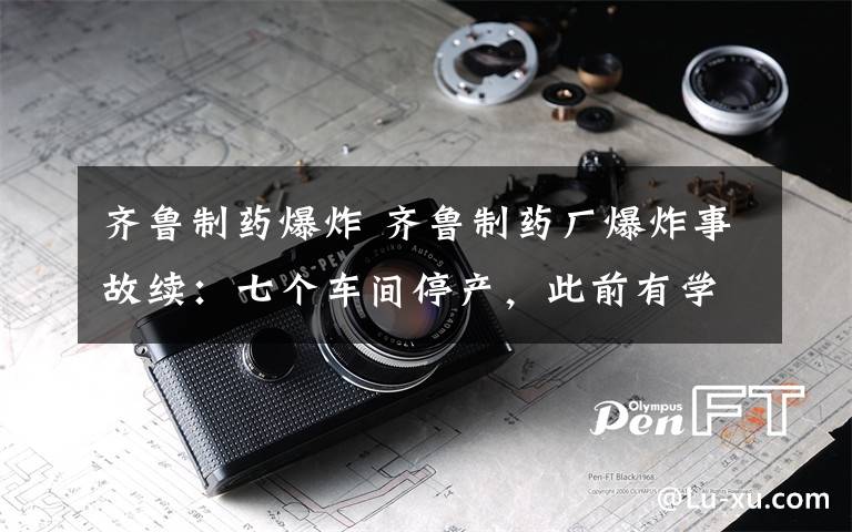 齐鲁制药爆炸 齐鲁制药厂爆炸事故续:七个车间停产,此前有学生烂舌头