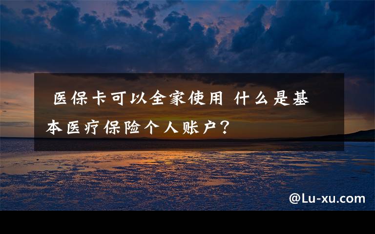 医保卡可以全家使用 什么是基本医疗保险个人账户?