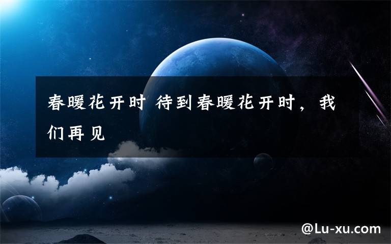 春暖花开时 待到春暖花开时,我们再见